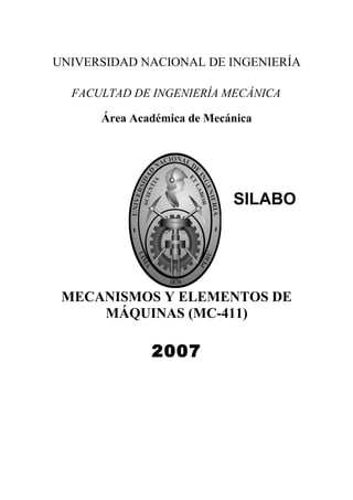 UNIVERSIDAD NACIONAL DE INGENIERÍA
FACULTAD DE INGENIERÍA MECÁNICA
Área Académica de Mecánica
SILABO
MECANISMOS Y ELEMENTOS DE
MÁQUINAS (MC-411)
2007
 