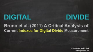 DIGITAL

DIVIDE

Bruno et al. (2011) A Critical Analysis of
Current Indexes for Digital Divide Measurement

Presented by EL NO
e.no@lse.ac.uk

 