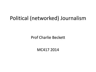 Political (networked) Journalism 
Prof Charlie Beckett 
MC417 2014 
 