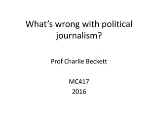 What’s wrong with political
journalism?
Prof Charlie Beckett
MC417
2016
 
