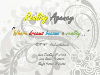 RealityAgency“Wheredreamsbecomeareality...” MCM 454 – Final presentation Lama Touckley @ 24043Lena Bashir @ 23869 HayfaHussain @ 23345 