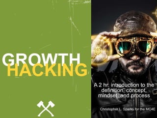 GROWTH
HACKING
A 2 hr. introduction to the
definition, concept,
mindset, and process
Christopher L. Sparks for the MC4E
 