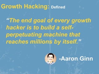 Growth Hacking: Defined
“The end goal of every growth
hacker is to build a self-
perpetuating machine that
reaches millions by itself.”
-Aaron Ginn
 