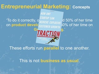 Entrepreneurial Marketing: Concepts
‘To do it correctly, one must spend 50% of her time
on product development, and 50% of her time on
Growth Hacking.’
These efforts run parallel to one another.
This is not business as usual.
 