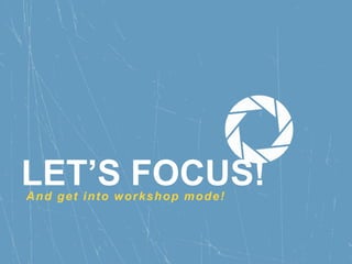 LET’S FOCUS!And get into workshop mode!
 