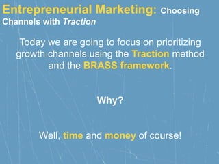 Entrepreneurial Marketing: Choosing
Channels with Traction
Today we are going to focus on prioritizing
growth channels using the Traction method
and the BRASS framework.
Why?
Well, time and money of course!
 
