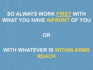 SO ALWAYS WORK FIRST WITH
WHAT YOU HAVE INFRONT OF YOU
OR
WITH WHATEVER IS WITHIN ARMS
REACH
 