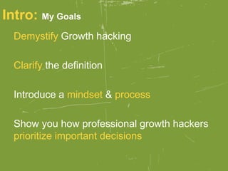 Intro: My Goals
Demystify Growth hacking
Clarify the definition
Introduce a mindset & process
Show you how professional growth hackers
prioritize important decisions
 