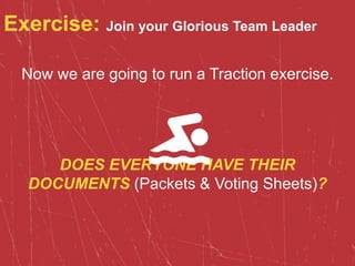 Exercise: Join your Glorious Team Leader
Now we are going to run a Traction exercise.
DOES EVERYONE HAVE THEIR
DOCUMENTS (Packets & Voting Sheets)?
 