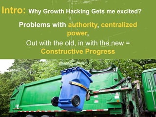 Problems with authority, centralized
power,
Out with the old, in with the new =
Constructive Progress
Intro: Why Growth Hacking Gets me excited?
 