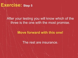 Exercise: Step 5
After your testing you will know which of the
three is the one with the most promise.
Move forward with this one!
The rest are insurance.
 