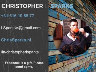 +31 616 10 85 77
LSparksV@gmail.com
ChrisSparks.nl
/in/christopherlsparks
Feedback is a gift. Please
send some.
 