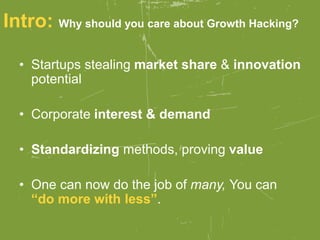• Startups stealing market share & innovation
potential
• Corporate interest & demand
• Standardizing methods, proving value
• One can now do the job of many, You can
“do more with less”.
Intro: Why should you care about Growth Hacking?
 