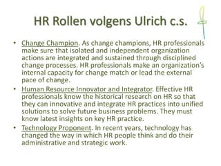 HR Rollen volgens Ulrich c.s.
• Change Champion. As change champions, HR professionals
make sure that isolated and indepen...