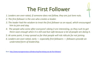 The First Follower
1. Leaders are over-rated, if someone does not follow, they are just lone nuts.
2. The first follower i...