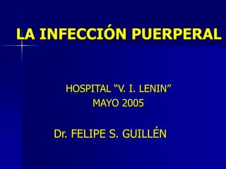 LA INFECCIÓN PUERPERAL
HOSPITAL “V. I. LENIN”
MAYO 2005
Dr. FELIPE S. GUILLÉN
 