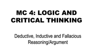 MC 4: LOGIC AND
CRITICAL THINKING
Deductive, Inductive and Fallacious
Reasoning/Argument
 