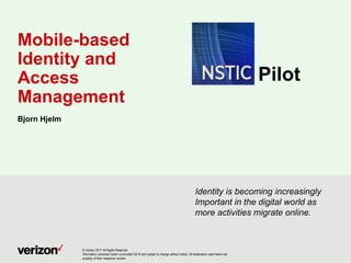 Mobile-based
Identity and
Access
Management
Bjorn Hjelm
Pilot
Identity is becoming increasingly
Important in the digital world as
more activities migrate online.
© Verizon 2017 All Rights Reserved
Information contained herein is provided AS IS and subject to change without notice. All trademarks used herein are
property of their respective owners.
 