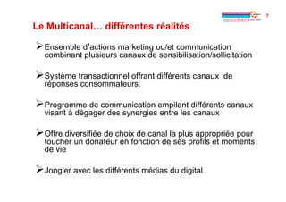 7
Le Multicanal… différentes réalités
Ø Ensemble d actions marketing ou/et communication
combinant plusieurs canaux de se...