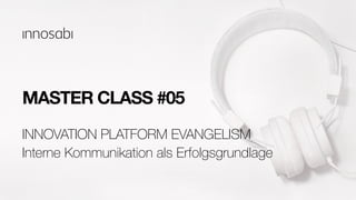 MASTER CLASS #05
Interne Kommunikation als Erfolgsgrundlage
INNOVATION PLATFORM EVANGELISM
 