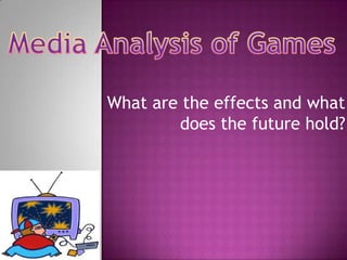 Media Analysis of Games What are the effects and what does the future hold? 