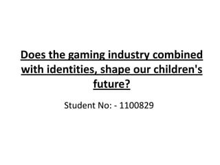 Does the gaming industry combined
with identities, shape our children's
future?
Student No: - 1100829
 