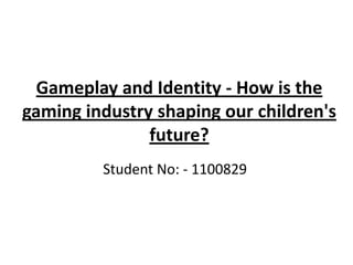 Gameplay and Identity - How is the
gaming industry shaping our children's
future?
Student No: - 1100829
 
