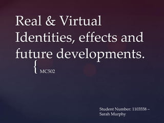 {
Real & Virtual
Identities, effects and
future developments.
MC502
Student Number: 1103558 –
Sarah Murphy
 