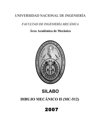 UNIVERSIDAD NACIONAL DE INGENIERÍA
FACULTAD DE INGENIERÍA MECÁNICA
Área Académica de Mecánica
SILABO
DIBUJO MECÁNICO II (MC-512)
2007
 