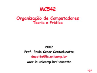MC542
7.1
2007
Prof. Paulo Cesar Centoducatte
ducatte@ic.unicamp.br
www.ic.unicamp.br/~ducatte
MC542
Organização de Computadores
Teoria e Prática
 