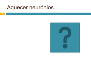 5
Aquecer neurónios …
 