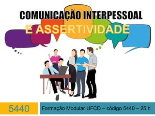 COMUNICAÇÃO
INTERPESSOAL
E ASSERTIVIDADE
Formação Modular UFCD – código 5440 – 25 h5440
 