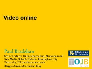 Paul Bradshaw Senior Lecturer, Online Journalism, Magazines and New Media, School of Media, Birmingham City University, UK (mediacourses.com) Blogger, Online Journalism Blog Video online 