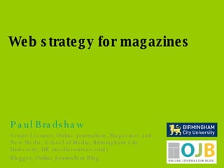 Paul Bradshaw Senior Lecturer, Online Journalism, Magazines and New Media, School of Media, Birmingham City University, UK (mediacourses.com) Blogger, Online Journalism Blog Web strategy for magazines 