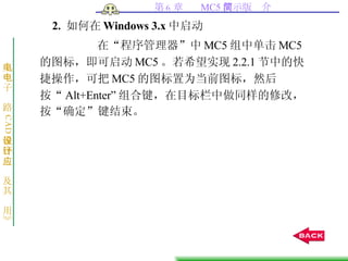 2.  如何在 Windows 3.x 中启动 在“程序管理器”中 MC5 组中单击 MC5 的图标，即可启动 MC5 。若希望实现 2.2.1 节中的快捷操作，可把 MC5 的图标置为当前图标，然后按“ Alt+Enter” 组合键，在目标栏中做同样的修改，按“确定”键结束。  