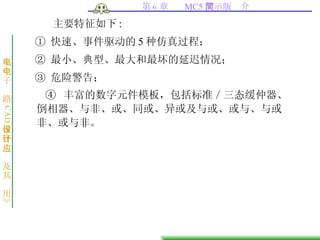 主要特征如下 : ①   快速、事件驱动的 5 种仿真过程； ②   最小、典型、最大和最坏的延迟情况； ③   危险警告； ④  丰富的数字元件模板，包括标准／三态缓仲器、倒相器、与非、或、同或、异或及与或、或与、与或非、或与非。  