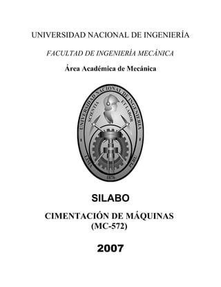 UNIVERSIDAD NACIONAL DE INGENIERÍA
FACULTAD DE INGENIERÍA MECÁNICA
Área Académica de Mecánica

SILABO
CIMENTACIÓN DE MÁQUINAS
(MC-572)

2007

 