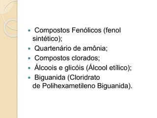  Compostos Fenólicos (fenol
sintético);
 Quartenário de amônia;
 Compostos clorados;
 Álcoois e glicóis (Álcool etílico);
 Biguanida (Cloridrato
de Polihexametileno Biguanida).
 