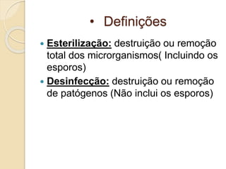 • Definições
 Esterilização: destruição ou remoção
total dos microrganismos( Incluindo os
esporos)
 Desinfecção: destruição ou remoção
de patógenos (Não inclui os esporos)
 