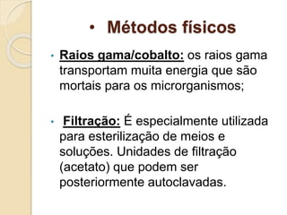 • Métodos físicos
• Raios gama/cobalto: os raios gama
transportam muita energia que são
mortais para os microrganismos;
• Filtração: É especialmente utilizada
para esterilização de meios e
soluções. Unidades de filtração
(acetato) que podem ser
posteriormente autoclavadas.
 