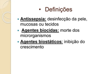 • Definições
 Antissepsia: desinfecção da pele,
mucosas ou tecidos
 Agentes biocidas: morte dos
microrganismos
 Agentes biostáticos: inibição do
crescimento
 