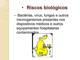 • Riscos biológicos
 Bactérias, vírus, fungos e outros
microrganismos presentes nos
dispositivos médicos e outros
equipamentos hospitalares
contaminados.
 