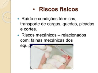 • Riscos físicos
 Ruído e condições térmicas,
transporte de cargas, quedas, picadas
e cortes.
 Riscos mecânicos – relacionados
com: falhas mecânicas dos
equipamentos
 