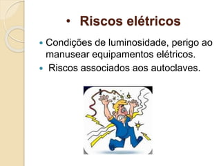 • Riscos elétricos
 Condições de luminosidade, perigo ao
manusear equipamentos elétricos.
 Riscos associados aos autoclaves.
 