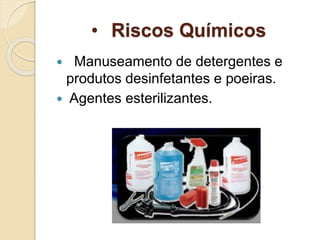 • Riscos Químicos
 Manuseamento de detergentes e
produtos desinfetantes e poeiras.
 Agentes esterilizantes.
 