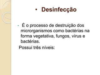 • Desinfecção
• É o processo de destruição dos
microrganismos como bactérias na
forma vegetativa, fungos, vírus e
bactérias.
Possui três níveis:
 