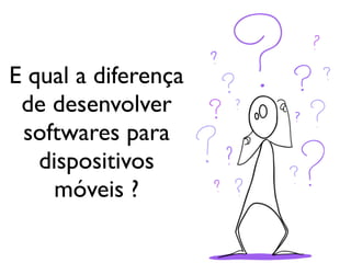 E qual a diferença
 de desenvolver
 softwares para
   dispositivos
     móveis ?
 