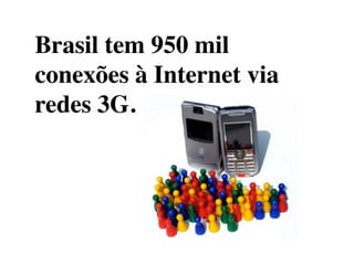 Brasil tem 950 mil
conexões à Internet via
redes 3G.
 