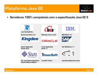 Plataforma Java EE
  • Servidores 100% compatíveis com a especificação Java EE 5




Globalcode                                                 Slide 10
 