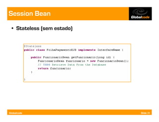 Session Bean
  • Stateless (sem estado)




Globalcode                   Slide 21
 